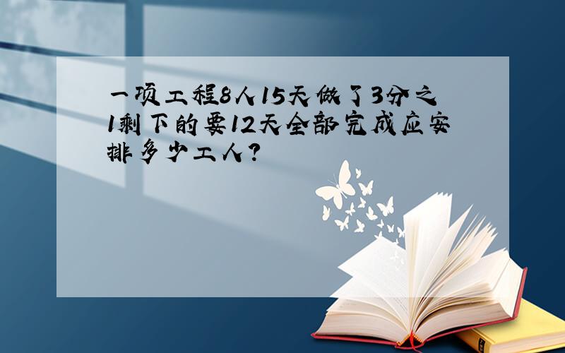 一项工程8人15天做了3分之1剩下的要12天全部完成应安排多少工人?