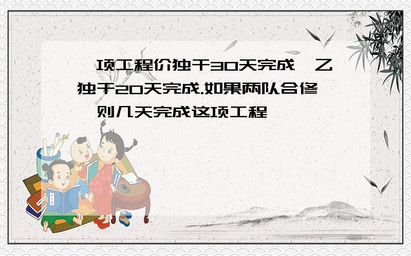 一项工程价独干30天完成,乙独干20天完成.如果两队合修,则几天完成这项工程