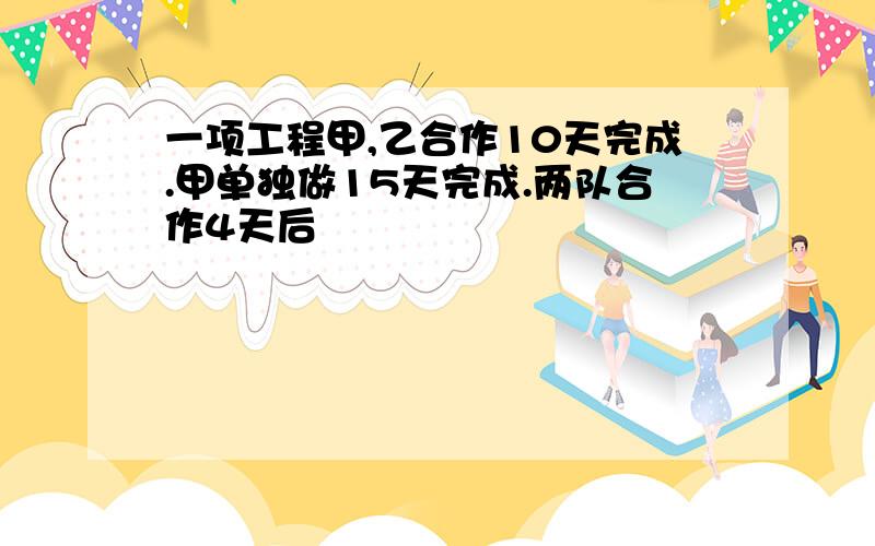 一项工程甲,乙合作10天完成.甲单独做15天完成.两队合作4天后