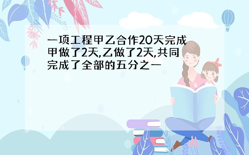 一项工程甲乙合作20天完成 甲做了2天,乙做了2天,共同完成了全部的五分之一