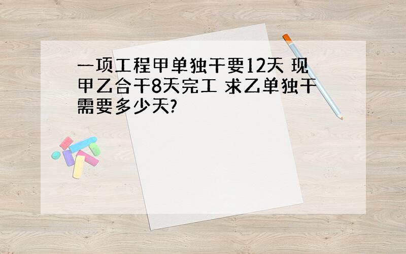 一项工程甲单独干要12天 现甲乙合干8天完工 求乙单独干需要多少天?