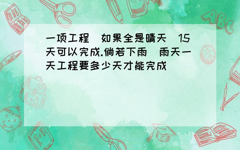 一项工程如果全是晴天15天可以完成.倘若下雨雨天一天工程要多少天才能完成