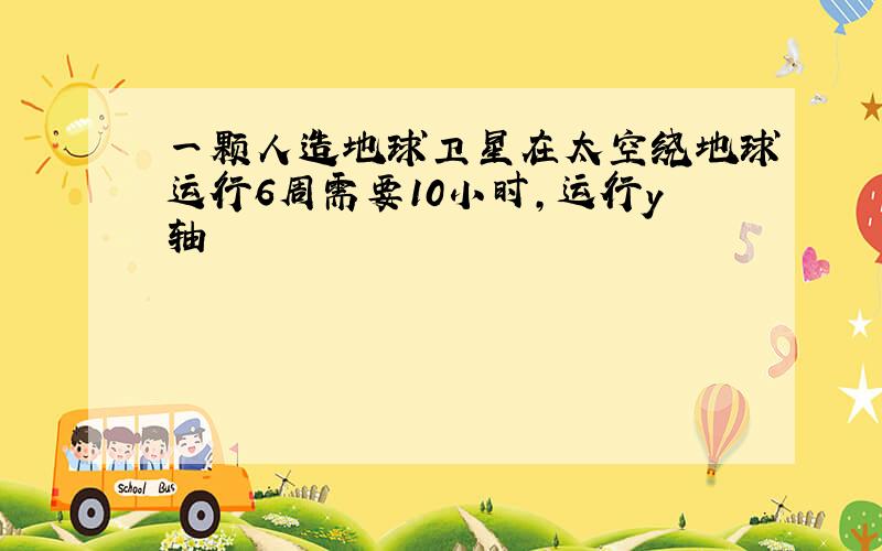 一颗人造地球卫星在太空绕地球运行6周需要10小时,运行y轴