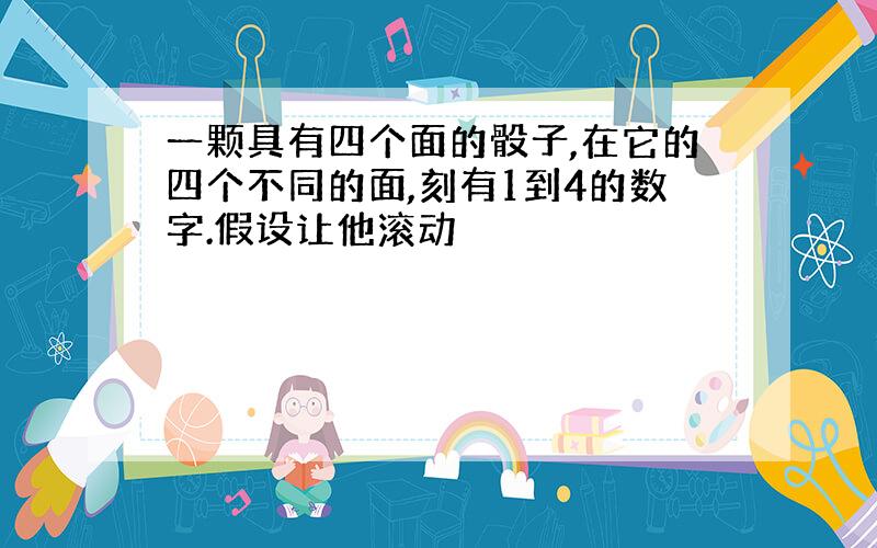 一颗具有四个面的骰子,在它的四个不同的面,刻有1到4的数字.假设让他滚动