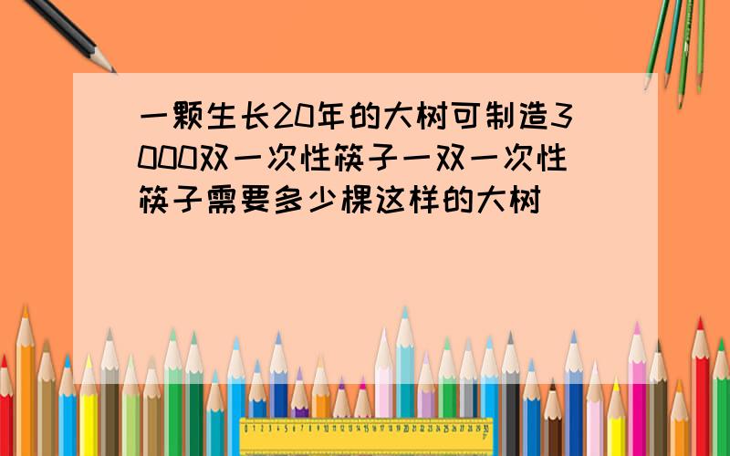 一颗生长20年的大树可制造3000双一次性筷子一双一次性筷子需要多少棵这样的大树