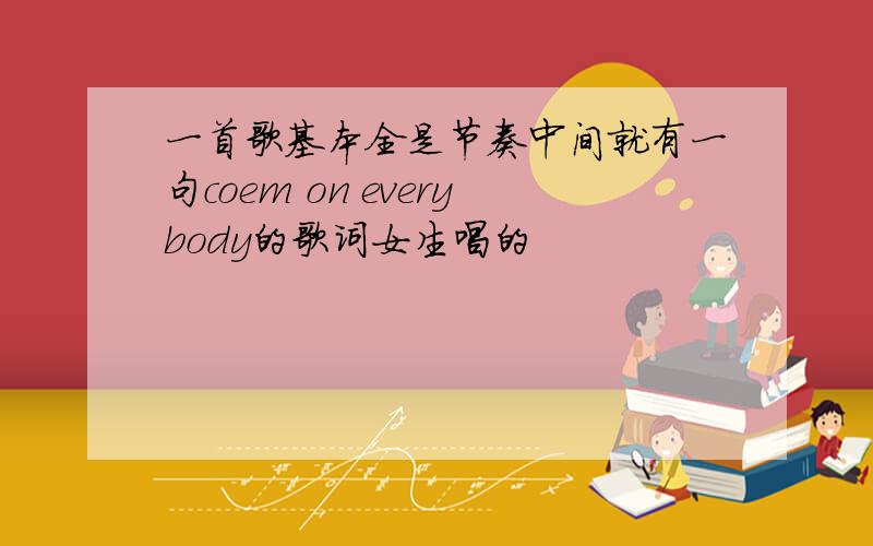 一首歌基本全是节奏中间就有一句coem on everybody的歌词女生唱的