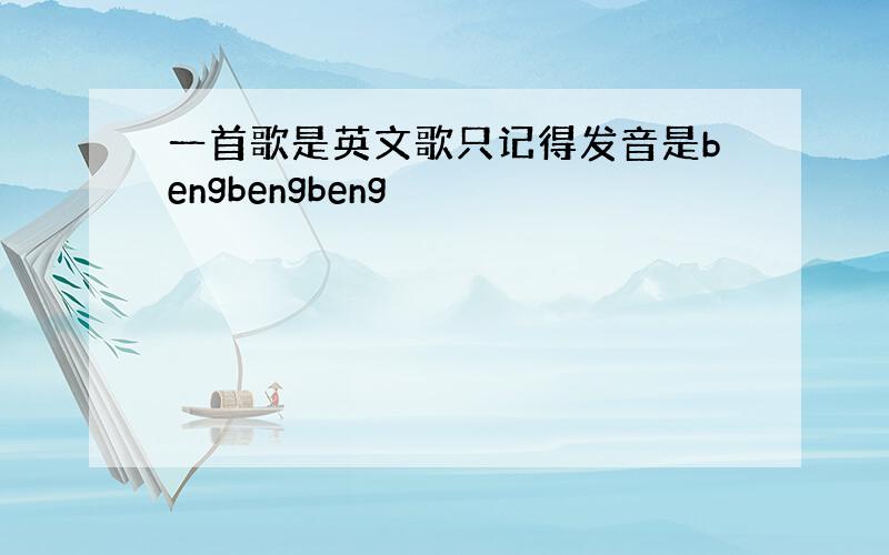 一首歌是英文歌只记得发音是bengbengbeng