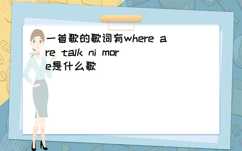 一首歌的歌词有where are talk ni more是什么歌