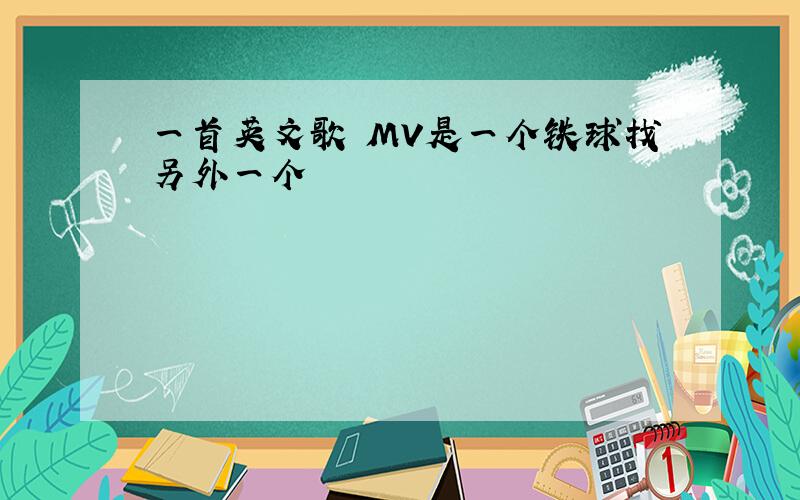 一首英文歌 MV是一个铁球找另外一个