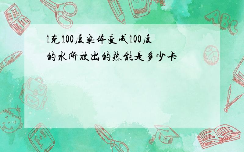 1克100度气体变成100度的水所放出的热能是多少卡