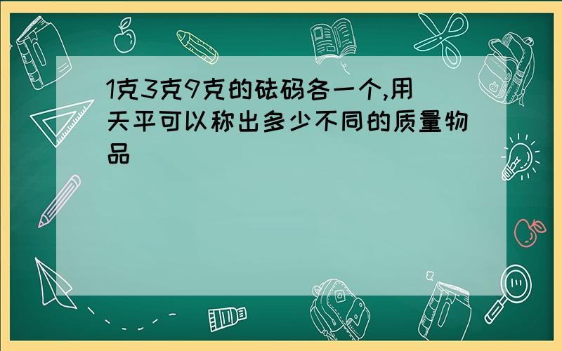 1克3克9克的砝码各一个,用天平可以称出多少不同的质量物品