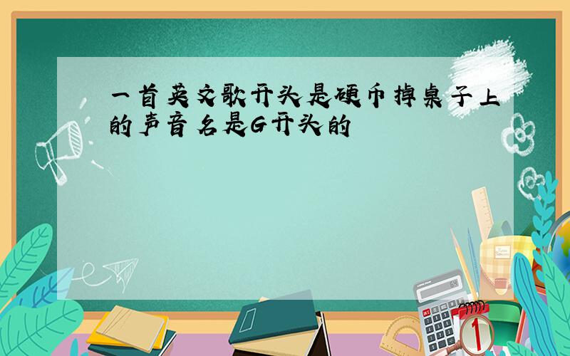 一首英文歌开头是硬币掉桌子上的声音名是G开头的