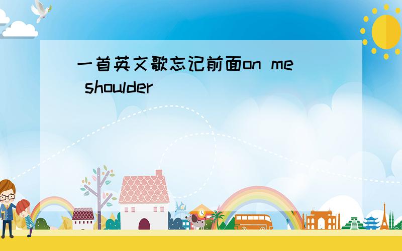 一首英文歌忘记前面on me shoulder