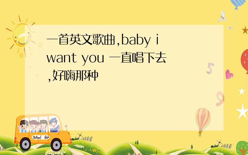 一首英文歌曲,baby i want you 一直唱下去,好嗨那种