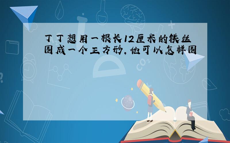 丁丁想用一根长12厘米的铁丝围成一个正方形,他可以怎样围