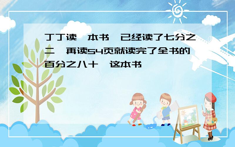 丁丁读一本书,已经读了七分之二,再读54页就读完了全书的百分之八十,这本书