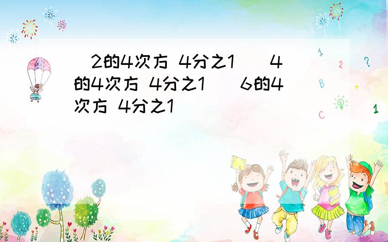 (2的4次方 4分之1)(4的4次方 4分之1)(6的4次方 4分之1)