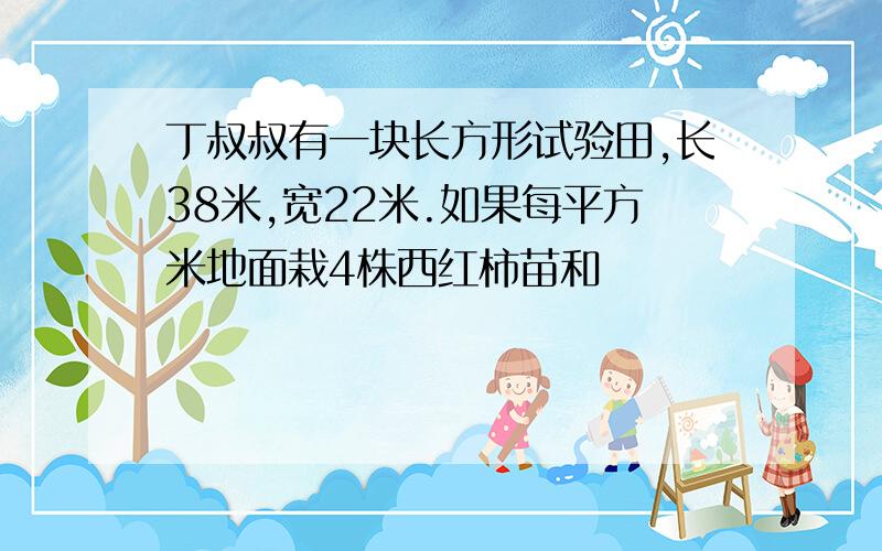 丁叔叔有一块长方形试验田,长38米,宽22米.如果每平方米地面栽4株西红柿苗和