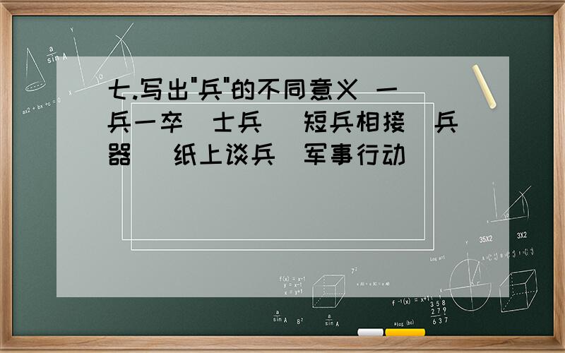 七.写出"兵"的不同意义 一兵一卒(士兵) 短兵相接(兵器) 纸上谈兵(军事行动