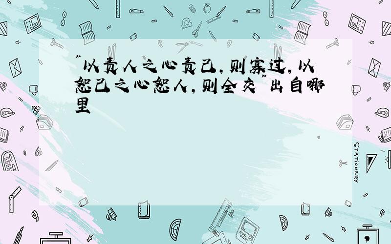 "以责人之心责己,则寡过,以恕己之心恕人,则全交"出自哪里