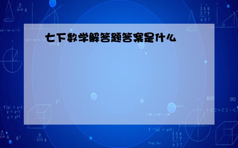 七下数学解答题答案是什么