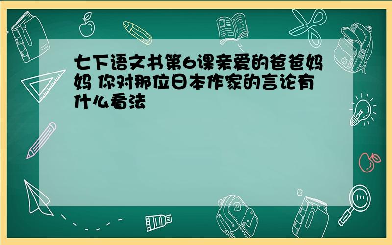 七下语文书第6课亲爱的爸爸妈妈 你对那位日本作家的言论有什么看法