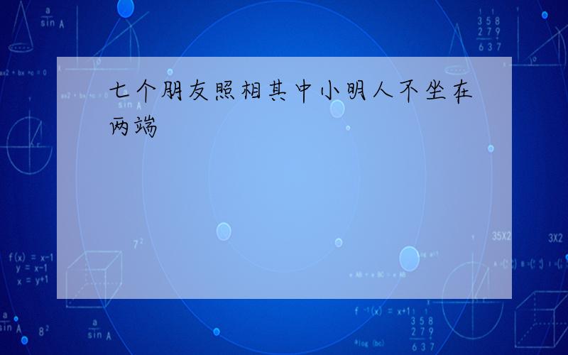 七个朋友照相其中小明人不坐在两端