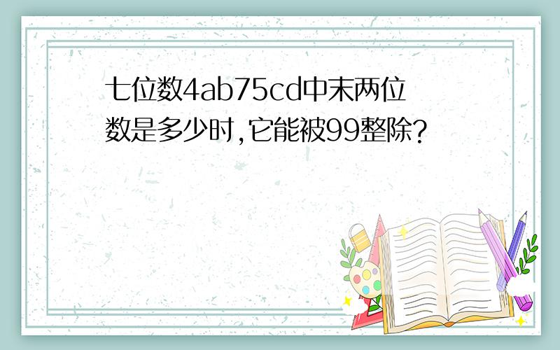 七位数4ab75cd中末两位数是多少时,它能被99整除?