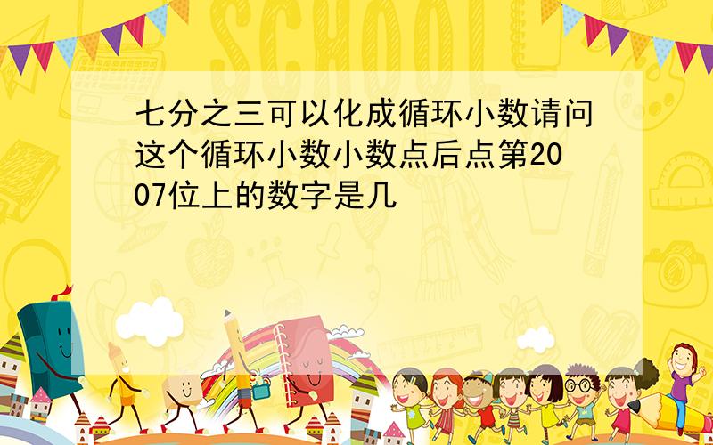 七分之三可以化成循环小数请问这个循环小数小数点后点第2007位上的数字是几