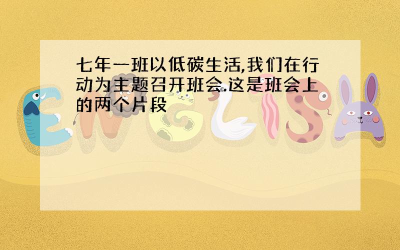 七年一班以低碳生活,我们在行动为主题召开班会.这是班会上的两个片段