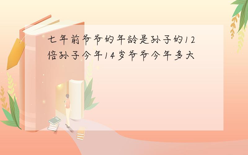 七年前爷爷的年龄是孙子的12倍孙子今年14岁爷爷今年多大