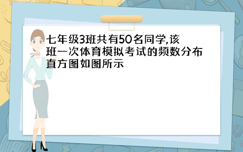 七年级3班共有50名同学,该班一次体育模拟考试的频数分布直方图如图所示