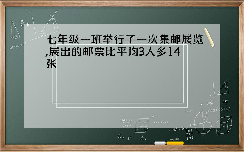 七年级一班举行了一次集邮展览,展出的邮票比平均3人多14张