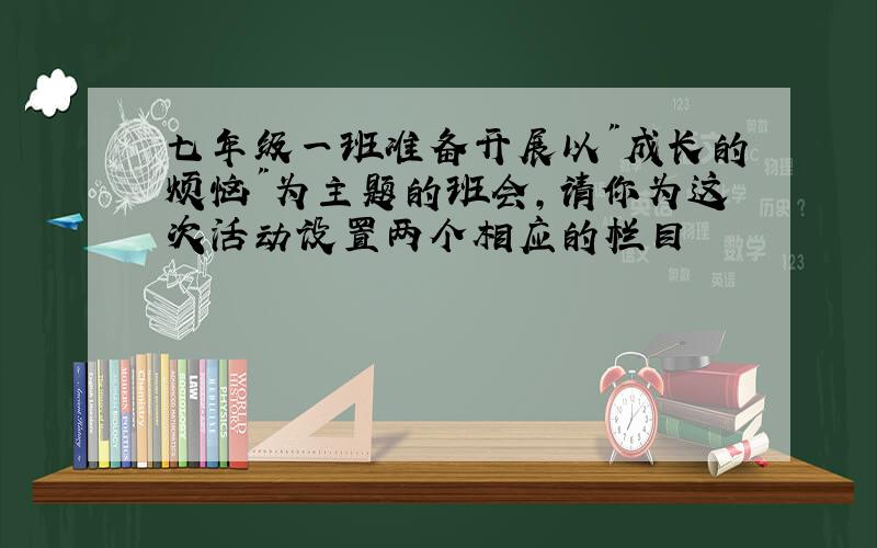 七年级一班准备开展以"成长的烦恼"为主题的班会,请你为这次活动设置两个相应的栏目