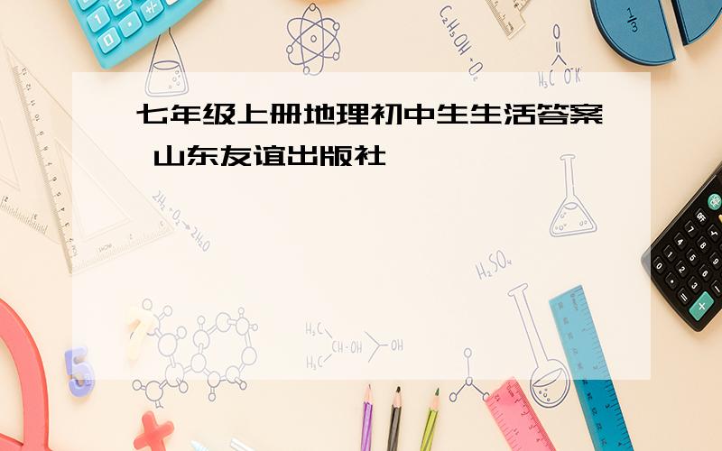 七年级上册地理初中生生活答案 山东友谊出版社