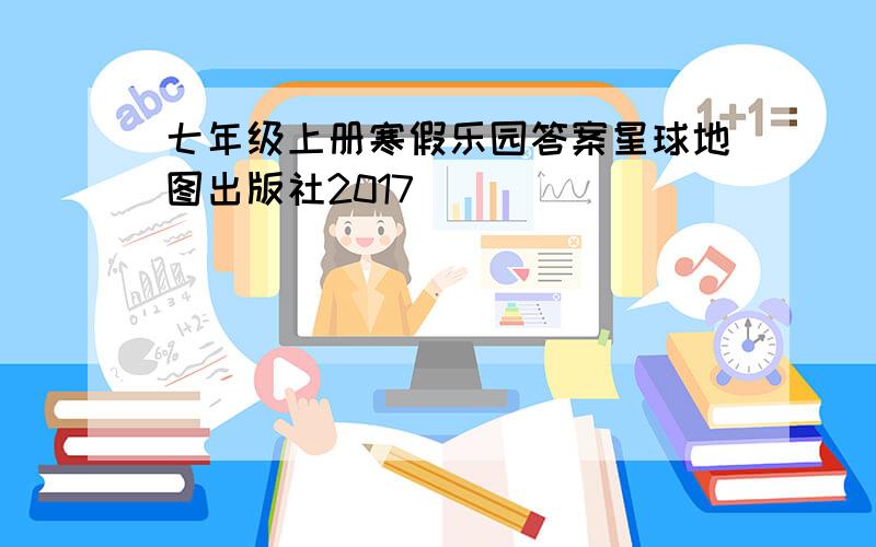 七年级上册寒假乐园答案星球地图出版社2017