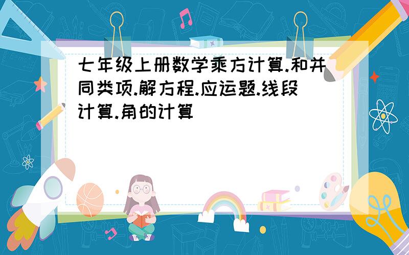 七年级上册数学乘方计算.和并同类项.解方程.应运题.线段计算.角的计算