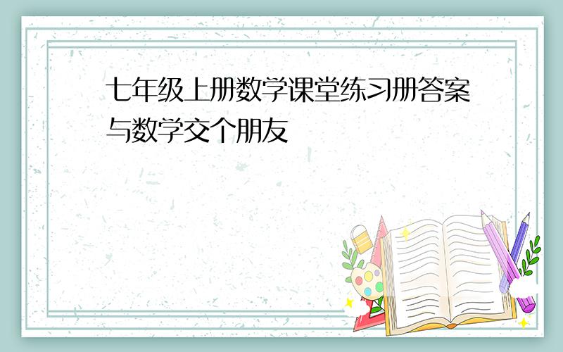 七年级上册数学课堂练习册答案与数学交个朋友