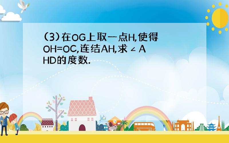 (3)在OG上取一点H,使得OH=OC,连结AH,求∠AHD的度数.