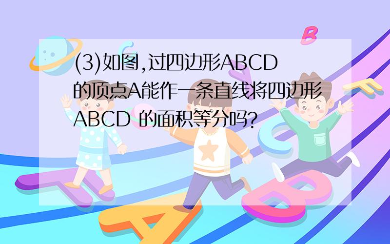 (3)如图,过四边形ABCD的顶点A能作一条直线将四边形ABCD 的面积等分吗?