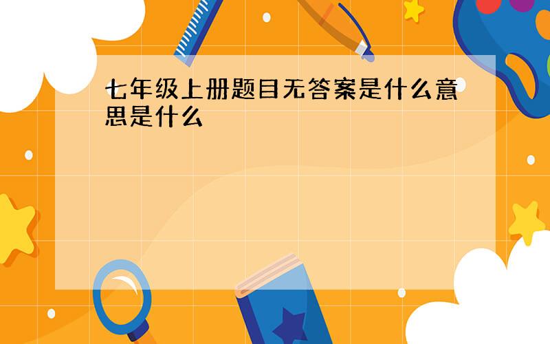 七年级上册题目无答案是什么意思是什么