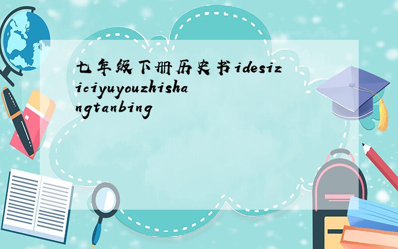 七年级下册历史书idesiziciyuyouzhishangtanbing