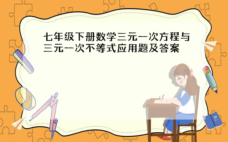 七年级下册数学三元一次方程与三元一次不等式应用题及答案