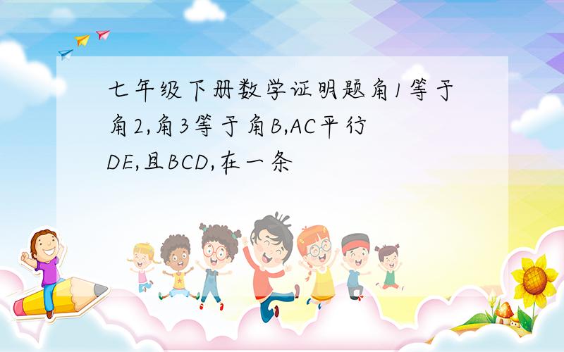 七年级下册数学证明题角1等于角2,角3等于角B,AC平行DE,且BCD,在一条