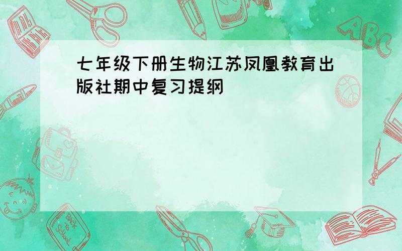 七年级下册生物江苏凤凰教育出版社期中复习提纲