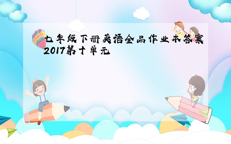 七年级下册英语全品作业本答案2017第十单元