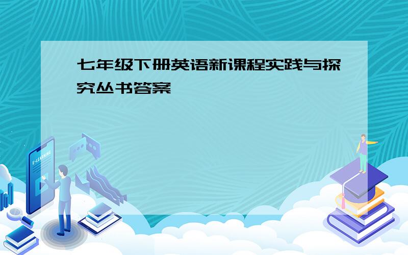 七年级下册英语新课程实践与探究丛书答案