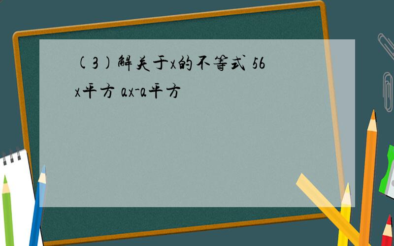 (3)解关于x的不等式 56x平方 ax-a平方