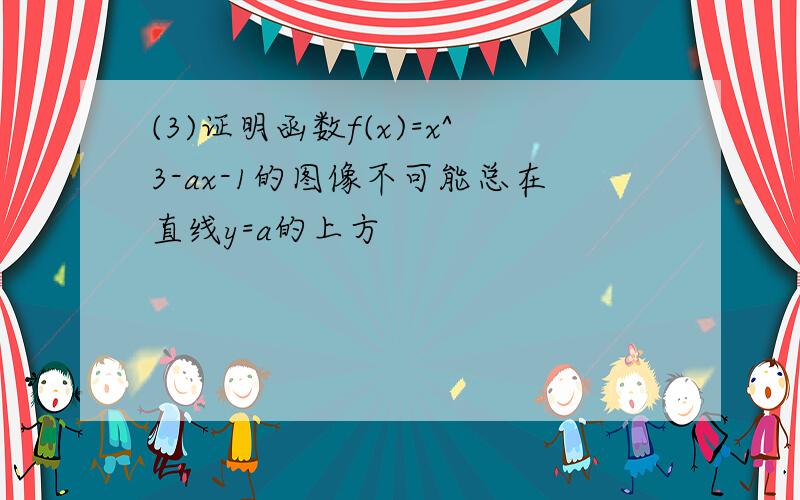 (3)证明函数f(x)=x^3-ax-1的图像不可能总在直线y=a的上方