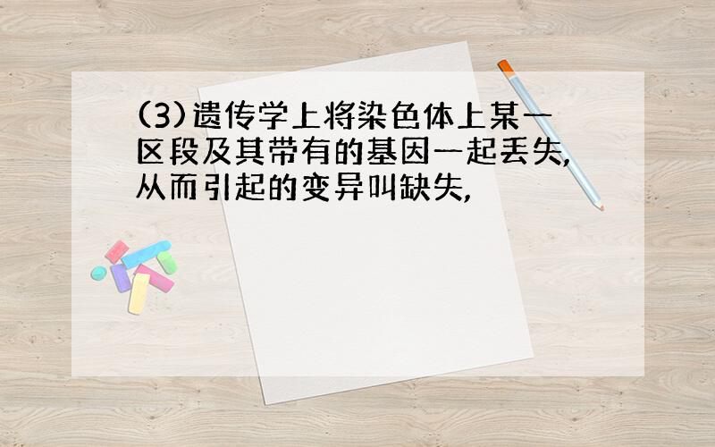 (3)遗传学上将染色体上某一区段及其带有的基因一起丢失,从而引起的变异叫缺失,